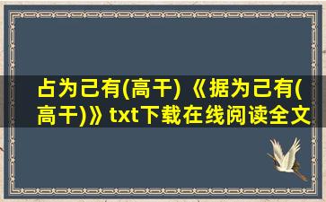 占为己有(高干) 《据为己有(高干)》txt下载在线阅读全文,求百度网盘云资源